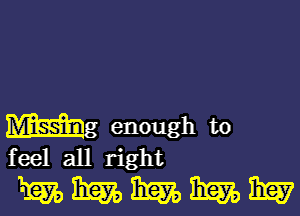 Mg enough to
feel all right

mmmmm