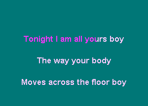 Tonight I am all yours boy

The way your body

Moves across the floor boy