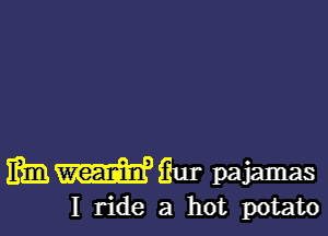 mmmmgm pajamas

I ride a hot potato