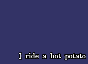 I ride a hot potato