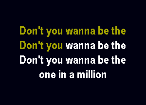 Don't you wanna be the
Don't you wanna be the

Don't you wanna be the
one in a million