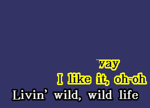 W
E mg m,
Livin' wild, wild life