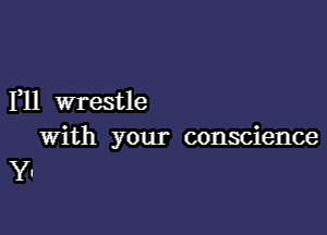 I11 wrestle

with your conscience
Y.