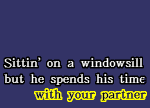 Sittin, on a Windowsill
but he SPeIIdS his time

mm