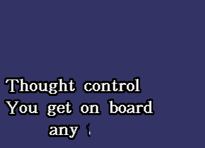 Thought control

You get on board
any .