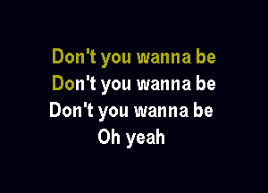 Don't you wanna be
Don't you wanna be

Don't you wanna be
Oh yeah