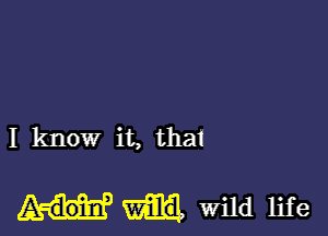 I know it, that

wild life