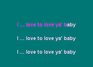 I... love to love ya' baby

I love to love ya' baby

I love to love ya' baby
