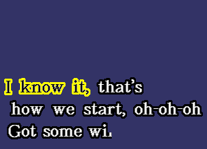 '8 Ba, thafs
how we start, oh1)h1)h
Got some WL