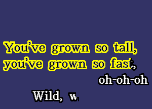 Mmm

gm 1m
oh oh oh

Wild, w