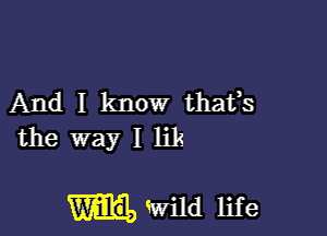 And I know thafs
the way I lik

mwild life