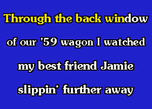 Through the back window
of our '59 wagon I watched
my best friend Jamie

slippin' further away
