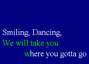 Smiling, Dancing,
We will take you
Where you gotta go