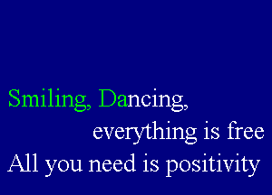 Smiling, Dancing,
everything is free
All you need is positivity