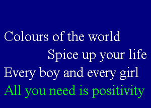 Colours of the world
Spice up your life

Every boy and every girl

All you need is positivity