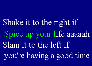 Shake it to the right if
Spice up your life aaaaah
Slam it to the left if
you're having a good time