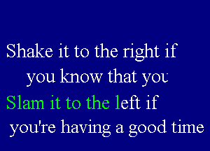 Shake it to the right if
you know that you

Slam it to the left if
you're having a good time