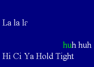 huh huh
Hi Ci Ya Hold Tight