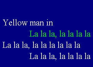 Yellow man in
La 1a 1a, 1a 1a 1a la
La 1a 1a, 1a 1a 1a 1a 1a la
La 1a 1a, 1a 1a 1a 1a