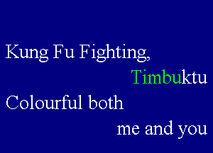 Kung Fu Fighting,

Timbuktu
Colourful both

me and you