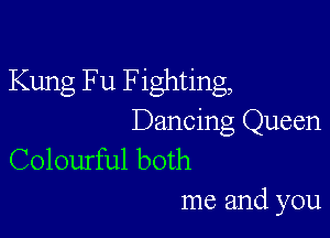 Kung Fu Fighting,

Dancing Queen
Colourful both

me and you