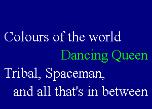 Colours of the world
Dancing Queen
Tribal, Spaceman,
and all that's in between