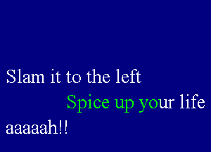 Slam it to the left
Spice up your life
aaaaahll