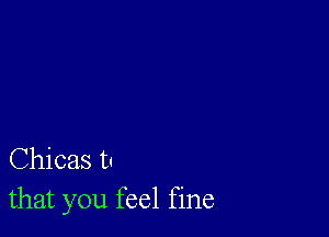 Chicas t!
that you feel fine