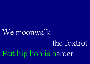 We moonwalk
the foxtrot
But hip hop is harder