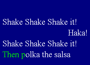 Shake Shake Shake it!
Haka!

Shake Shake Shake it!

Then polka the salsa