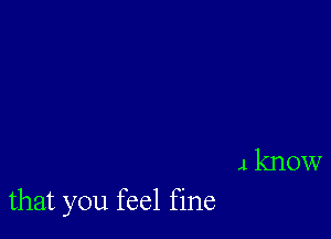 4 know
that you feel fine