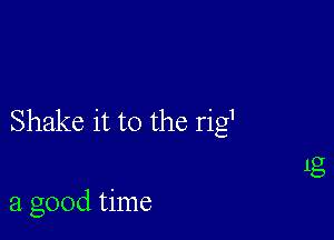 Shake it to the rig1

a good time