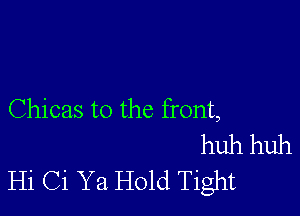 Chicas t0 the front,
huh huh
Hi Ci Ya Hold Tight