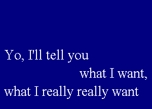 Y 0, I'll tell you
what I want,
what I really really want