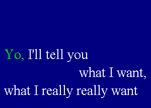 Y 0, I'll tell you
what I want,
what I really really want