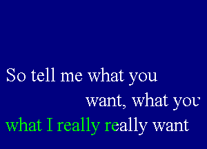 So tell me what you
want, what you
what I really really want