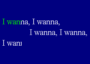 I wanna, I wanna,

I wanna, I wanna,

I warn