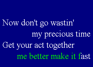 Now don't go wastin'
my precious time

Get your act together
me better make it fast