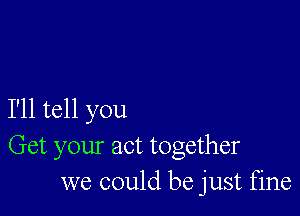 I'll tell you
Get your act together
we could be just fine