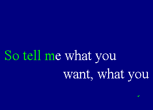 So tell me what you
want, what you