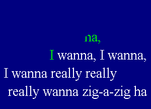 1121,
I wanna, I wanna,
I wanna really really

really wanna zig-a-zig ha