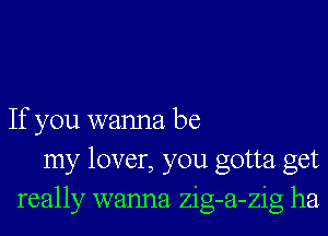 If you wanna be
my lover, you gotta get
really wanna zig-a-zig ha