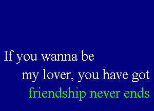 If you wanna be
my lover, you have got
friendship never ends