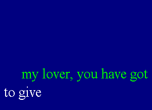 my lover, you have got
to give