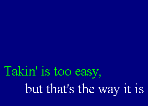 Takin' is too easy,
but that's the way it is