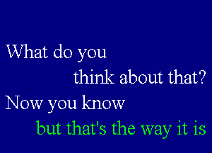 What do you

think about that?
Now you know
but that's the way it is