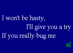 I won't be hasty,

I'll give you a try
If you really bug me
31