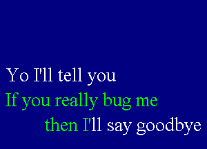 Y 0 I'll tell you
If you really bug me
then I'll say goodbye