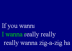 If you wannz
I wanna really really
really wanna zig-a-zig ha