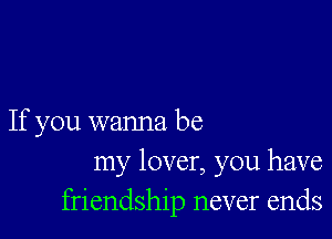 If you wanna be
my lover, you have
friendship never ends